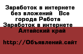 Заработок в интернете без вложений - Все города Работа » Заработок в интернете   . Алтайский край